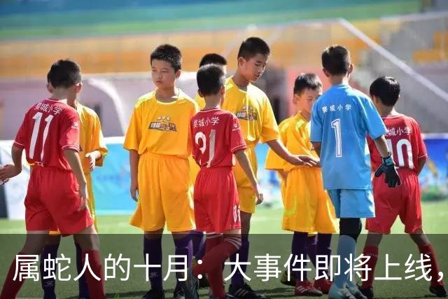 属蛇人的十月：大事件即将上线，偷偷乐吧！